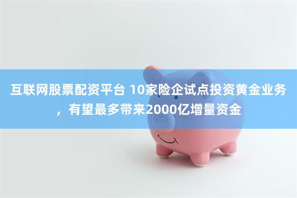 互联网股票配资平台 10家险企试点投资黄金业务，有望最多带来2000亿增量资金