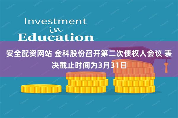 安全配资网站 金科股份召开第二次债权人会议 表决截止时间为3月31日