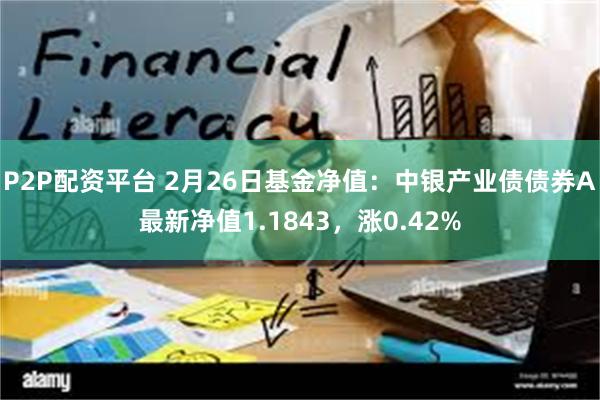 P2P配资平台 2月26日基金净值：中银产业债债券A最新净值1.1843，涨0.42%