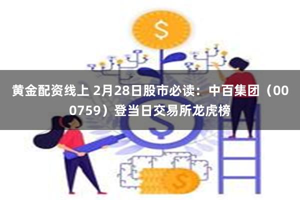 黄金配资线上 2月28日股市必读：中百集团（000759）登当日交易所龙虎榜