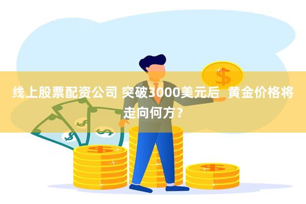 线上股票配资公司 突破3000美元后  黄金价格将走向何方？